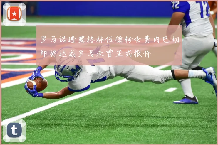 罗马诺透露格林伍德转会费内巴切即将达成罗马未曾正式报价