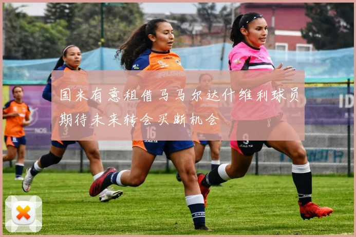 国米有意租借马马尔达什维利球员期待未来转会买断机会