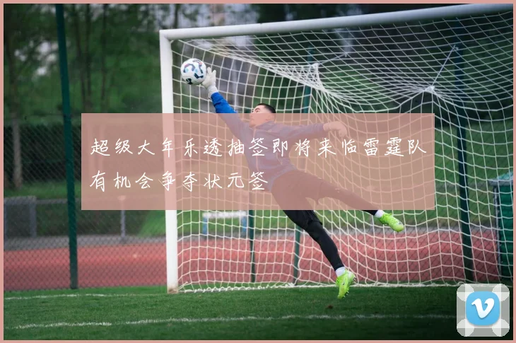 超级大年乐透抽签即将来临雷霆队有机会争夺状元签