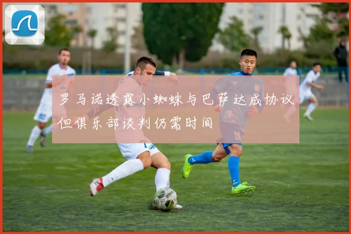 罗马诺透露小蜘蛛与巴萨达成协议但俱乐部谈判仍需时间