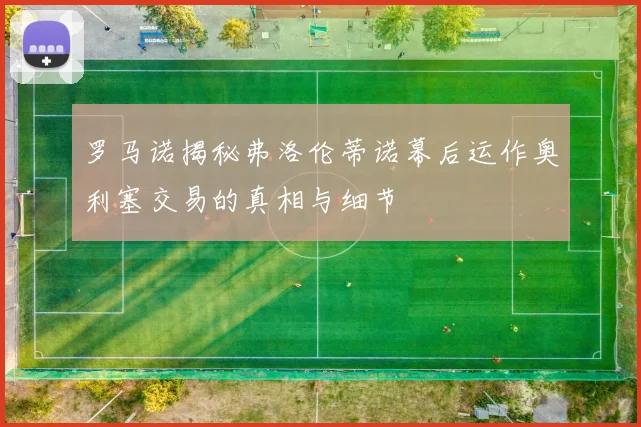 罗马诺揭秘弗洛伦蒂诺幕后运作奥利塞交易的真相与细节