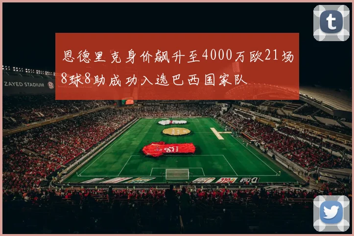 恩德里克身价飙升至4000万欧21场8球8助成功入选巴西国家队