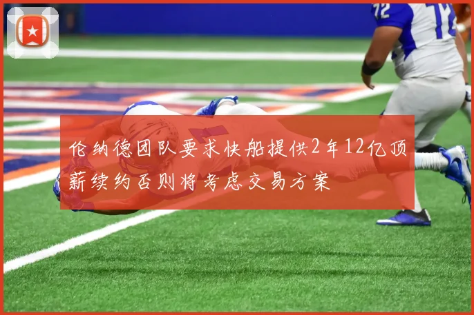 伦纳德团队要求快船提供2年12亿顶薪续约否则将考虑交易方案