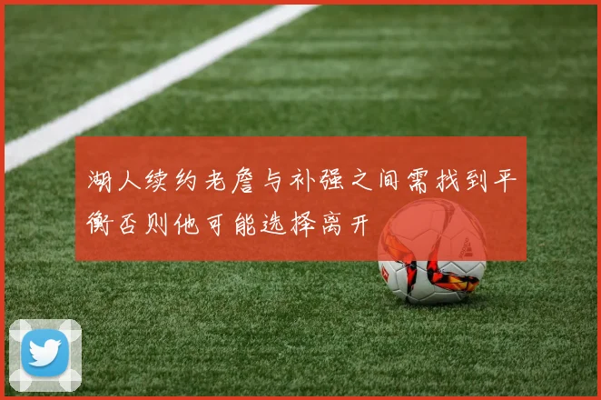 湖人续约老詹与补强之间需找到平衡否则他可能选择离开
