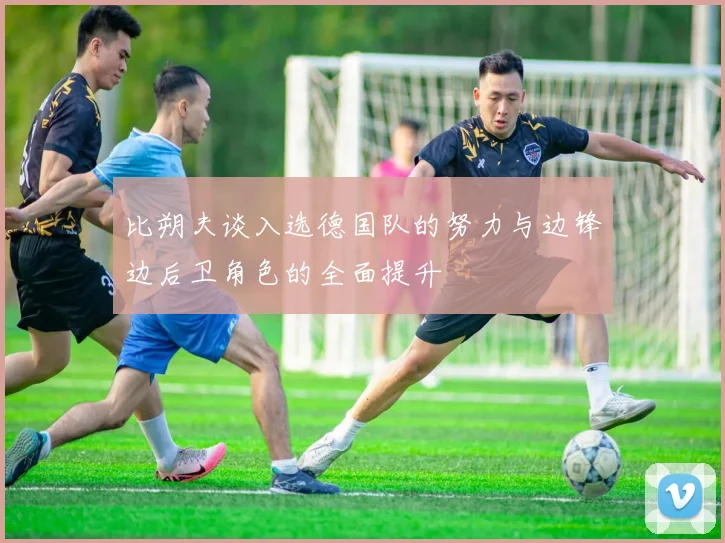 比朔夫谈入选德国队的努力与边锋边后卫角色的全面提升