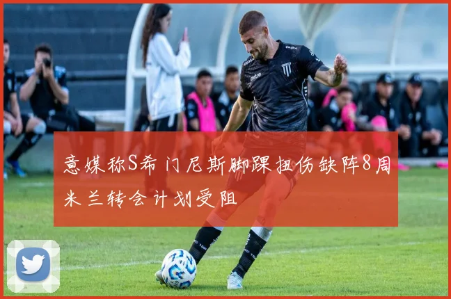 意媒称S希门尼斯脚踝扭伤缺阵8周米兰转会计划受阻