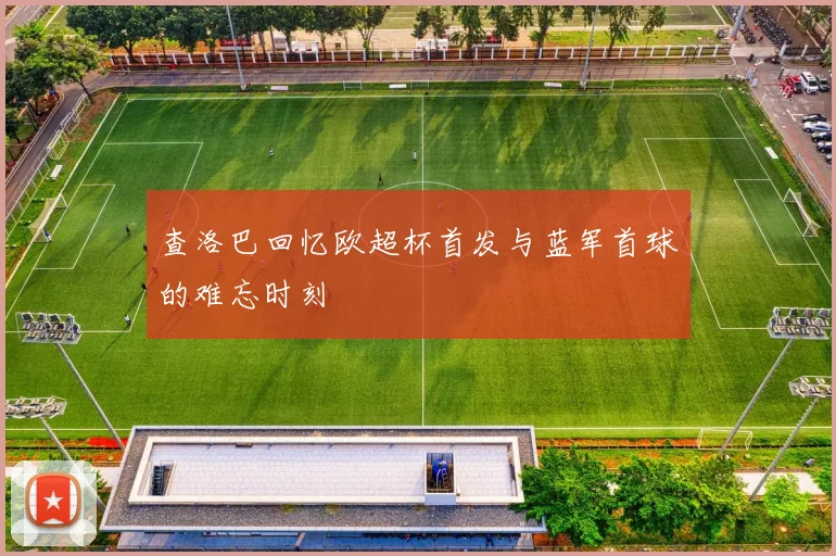 查洛巴回忆欧超杯首发与蓝军首球的难忘时刻