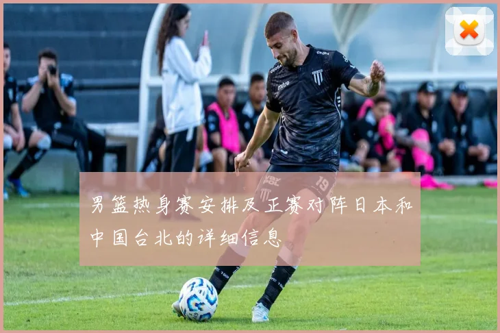 男篮热身赛安排及正赛对阵日本和中国台北的详细信息