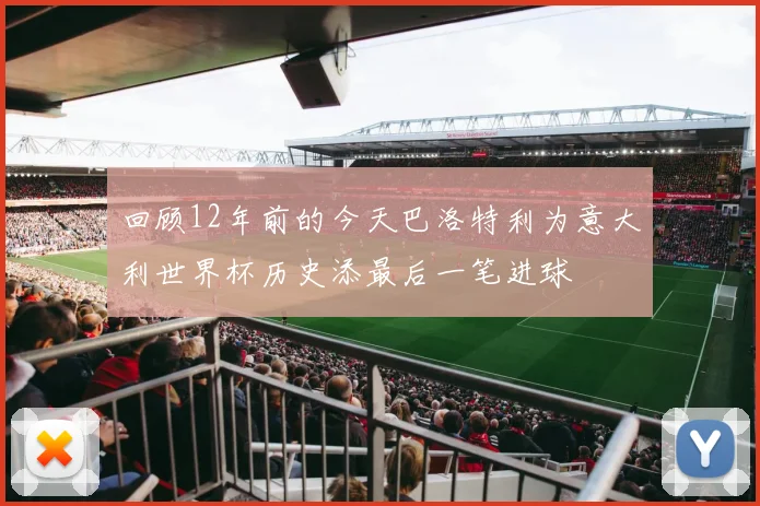 回顾12年前的今天巴洛特利为意大利世界杯历史添最后一笔进球