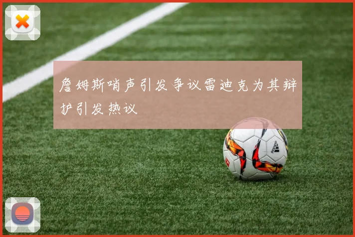 詹姆斯哨声引发争议雷迪克为其辩护引发热议